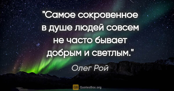 Олег Рой цитата: "Самое сокровенное в душе людей совсем не часто бывает добрым..."