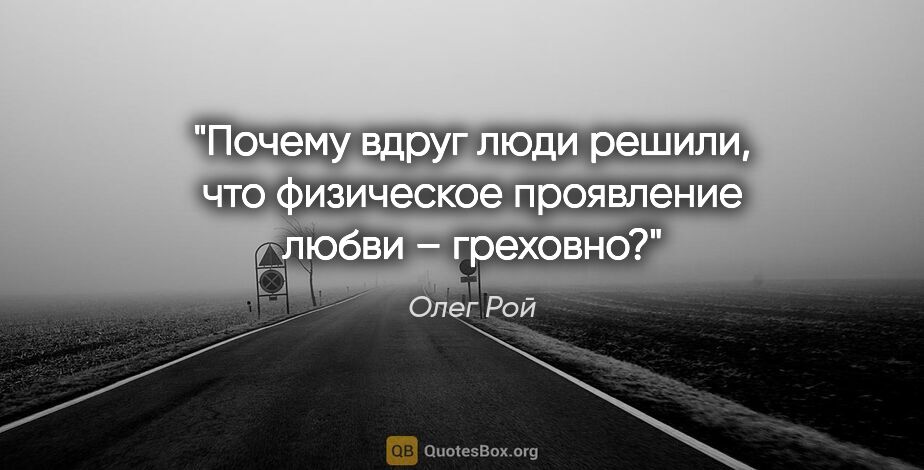 Олег Рой цитата: "Почему вдруг люди решили, что физическое проявление любви –..."