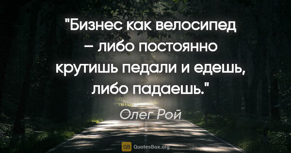 Олег Рой цитата: "Бизнес как велосипед – либо постоянно крутишь педали и едешь,..."
