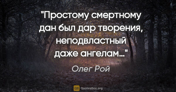 Олег Рой цитата: "Простому смертному дан был дар творения, неподвластный даже..."