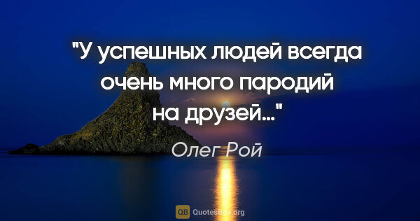 Олег Рой цитата: "У успешных людей всегда очень много пародий на друзей…"