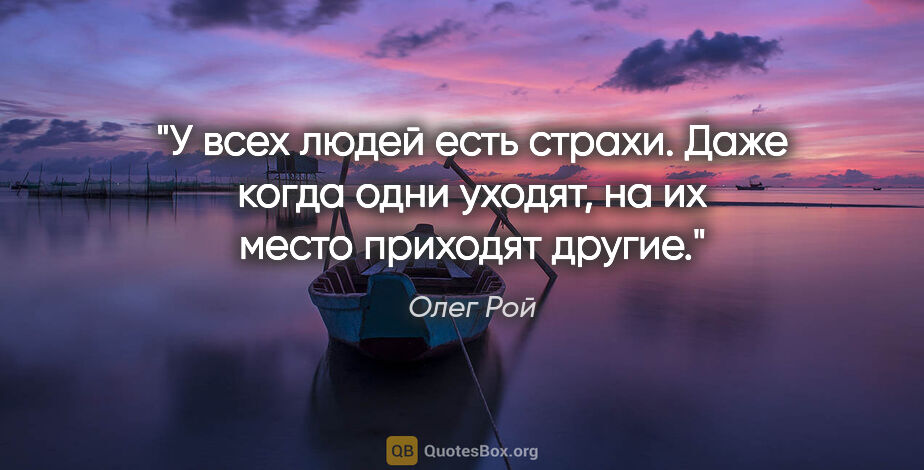 Олег Рой цитата: "У всех людей есть страхи. Даже когда одни уходят, на их место..."