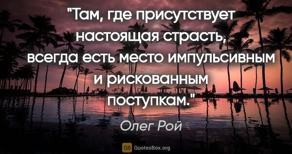 Олег Рой цитата: "Там, где присутствует настоящая страсть, всегда есть место..."