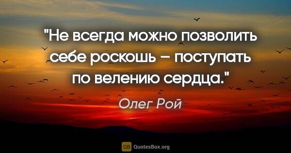 Олег Рой цитата: "Не всегда можно позволить себе роскошь – поступать по велению..."