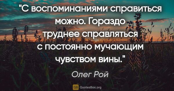 Олег Рой цитата: "С воспоминаниями справиться можно. Гораздо труднее справляться..."