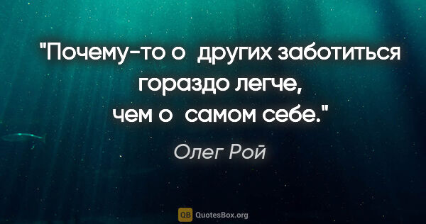 Олег Рой цитата: "Почему-то о других заботиться гораздо легче, чем о самом себе."