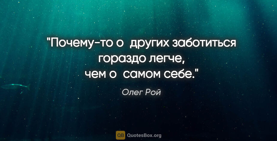 Олег Рой цитата: "Почему-то о других заботиться гораздо легче, чем о самом себе."