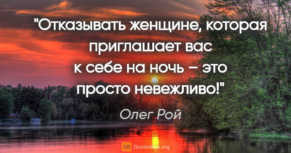 Олег Рой цитата: "Отказывать женщине, которая приглашает вас к себе на ночь –..."
