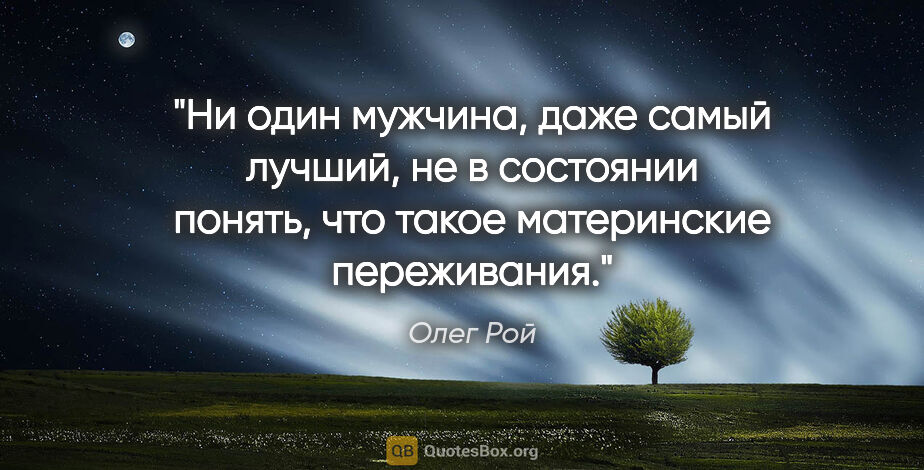 Олег Рой цитата: "Ни один мужчина, даже самый лучший, не в состоянии понять, что..."