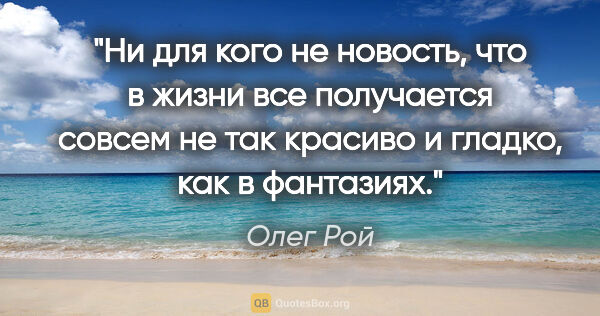 Олег Рой цитата: "Ни для кого не новость, что в жизни все получается совсем не..."