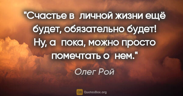 Олег Рой цитата: "Счастье в личной жизни ещё будет, обязательно будет! Ну,..."