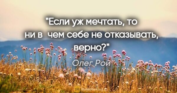 Олег Рой цитата: "Если уж мечтать, то ни в чем себе не отказывать, верно?"