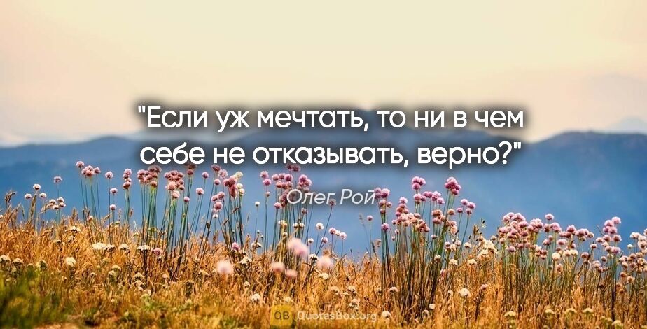 Олег Рой цитата: "Если уж мечтать, то ни в чем себе не отказывать, верно?"
