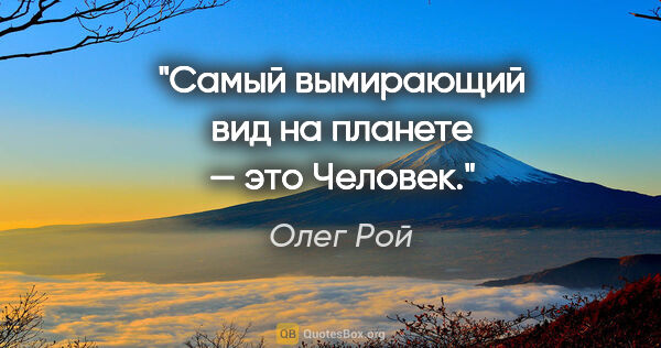 Олег Рой цитата: "Самый вымирающий вид на планете — это Человек."