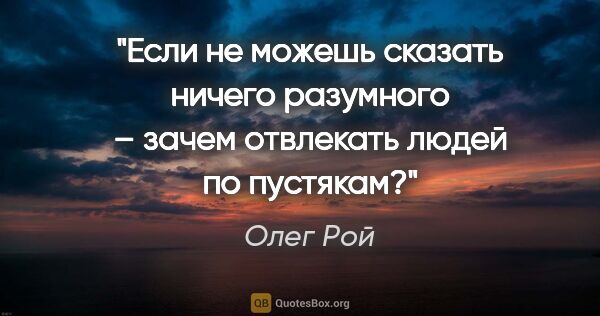 Олег Рой цитата: "Если не можешь сказать ничего разумного – зачем отвлекать..."