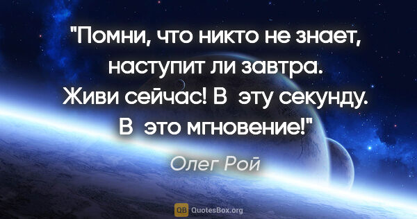 Олег Рой цитата: "Помни, что никто не знает, наступит ли завтра. Живи сейчас!..."