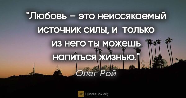 Олег Рой цитата: "Любовь – это неиссякаемый источник силы, и только из него ты..."