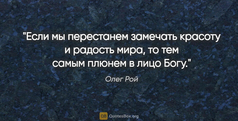 Олег Рой цитата: "Если мы перестанем замечать красоту и радость мира, то тем..."
