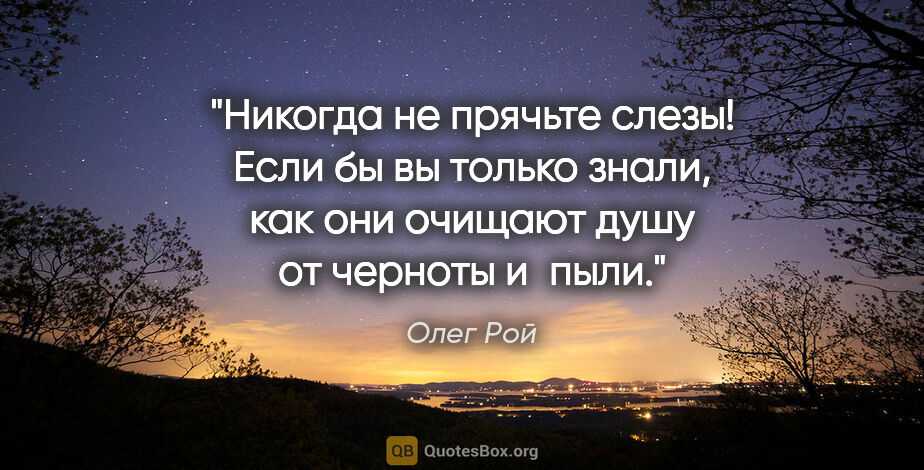 Олег Рой цитата: "Никогда не прячьте слезы! Если бы вы только знали, как они..."