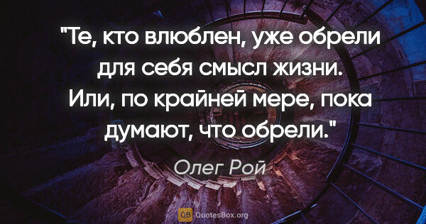 Олег Рой цитата: "Те, кто влюблен, уже обрели для себя смысл жизни. Или, по..."