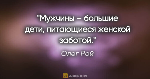 Олег Рой цитата: "Мужчины – большие дети, питающиеся женской заботой."