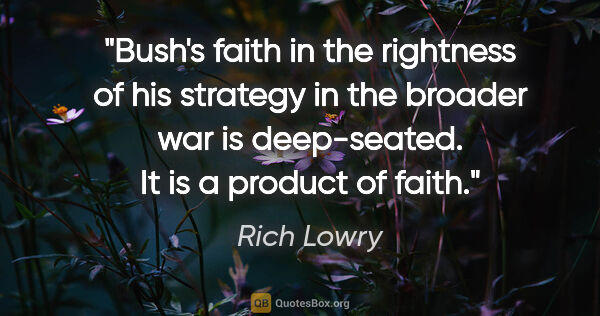 Rich Lowry quote: "Bush's faith in the rightness of his strategy in the broader..."