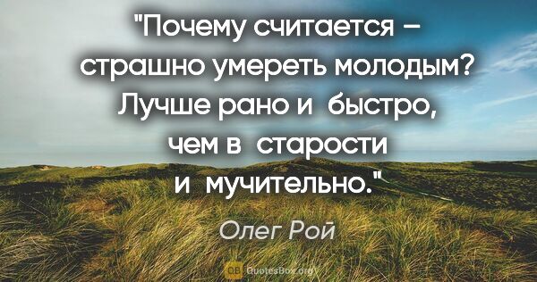 Олег Рой цитата: "Почему считается – страшно умереть молодым? Лучше рано..."