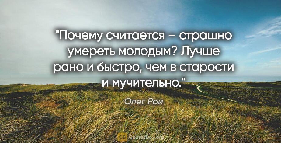 Олег Рой цитата: "Почему считается – страшно умереть молодым? Лучше рано..."