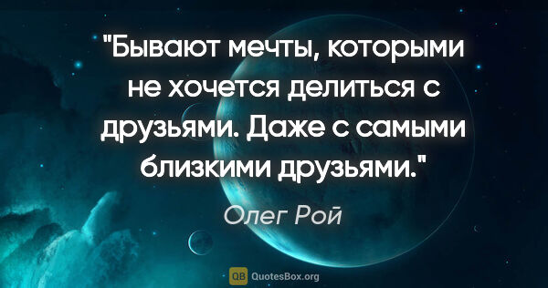 Олег Рой цитата: "Бывают мечты, которыми не хочется делиться с друзьями. Даже с..."