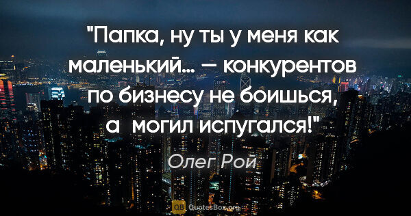 Олег Рой цитата: "Папка, ну ты у меня как маленький… — конкурентов по бизнесу не..."