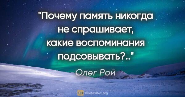 Олег Рой цитата: "Почему память никогда не спрашивает, какие воспоминания..."