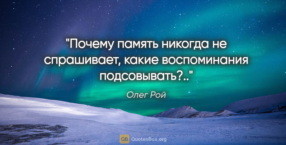 Олег Рой цитата: "Почему память никогда не спрашивает, какие воспоминания..."