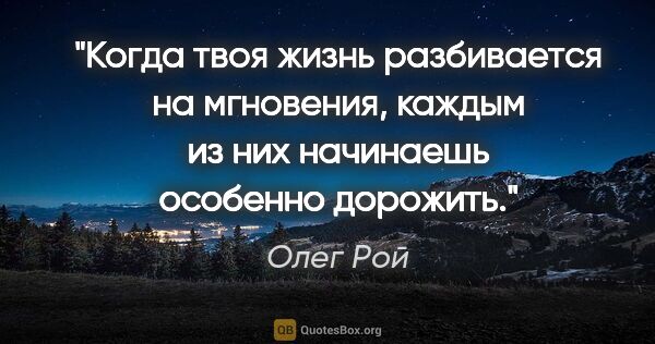 Олег Рой цитата: "Когда твоя жизнь разбивается на мгновения, каждым из них..."