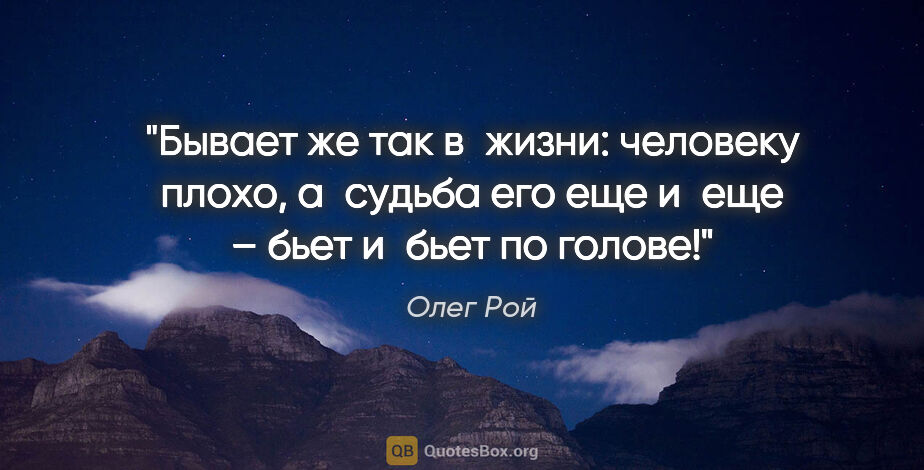 Олег Рой цитата: "Бывает же так в жизни: человеку плохо, а судьба его еще и еще..."