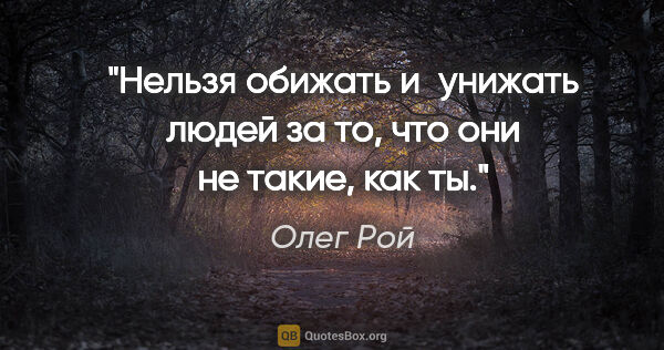 Олег Рой цитата: "Нельзя обижать и унижать людей за то, что они не такие, как ты."