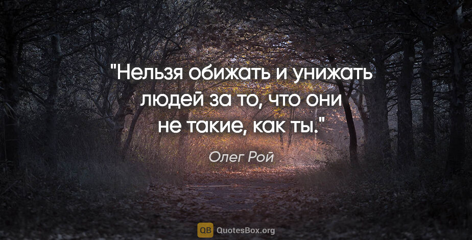 Олег Рой цитата: "Нельзя обижать и унижать людей за то, что они не такие, как ты."