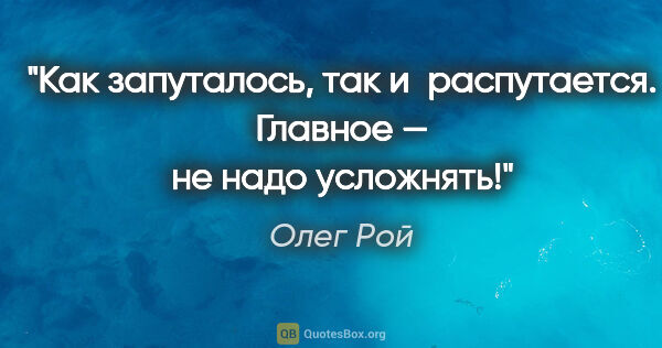 Олег Рой цитата: "Как запуталось, так и распутается. Главное — не надо усложнять!"