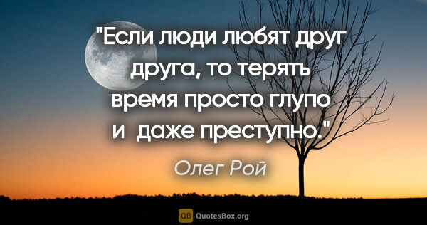 Олег Рой цитата: "Если люди любят друг друга, то терять время просто глупо..."