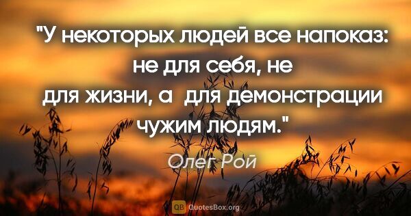 Олег Рой цитата: "У некоторых людей все напоказ: не для себя, не для жизни,..."