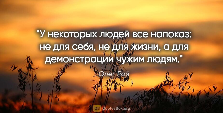 Олег Рой цитата: "У некоторых людей все напоказ: не для себя, не для жизни,..."