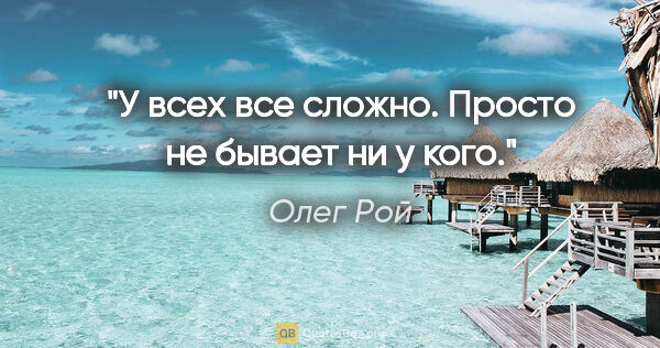 Олег Рой цитата: "У всех все сложно. Просто не бывает ни у кого."