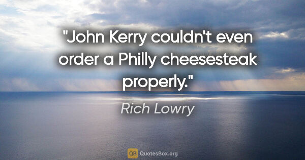 Rich Lowry quote: "John Kerry couldn't even order a Philly cheesesteak properly."