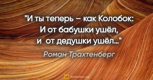 Роман Трахтенберг цитата: "И ты теперь – как Колобок: «И от бабушки ушёл, и от дедушки..."