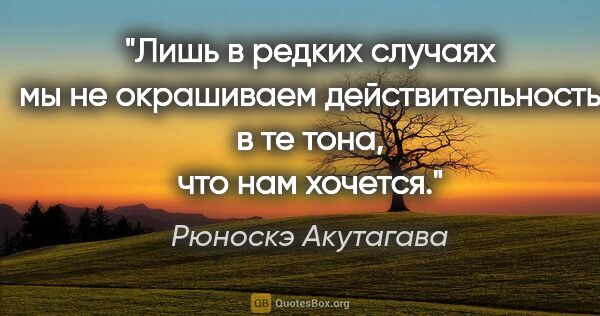 Рюноскэ Акутагава цитата: "Лишь в редких случаях мы не окрашиваем действительность в те..."