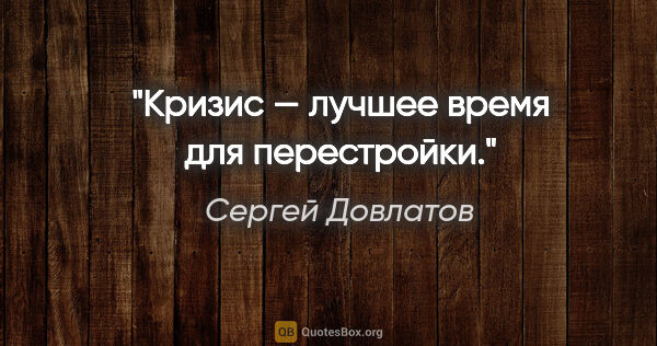 Сергей Довлатов цитата: "Кризис — лучшее время для перестройки."