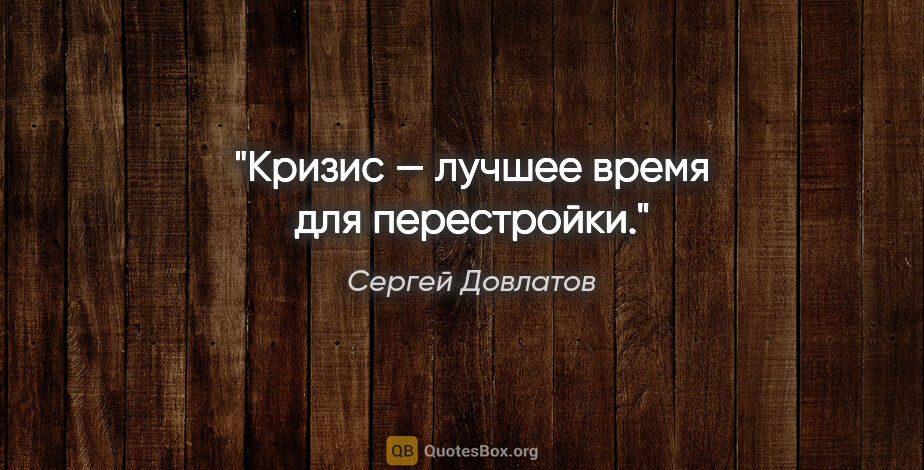 Сергей Довлатов цитата: "Кризис — лучшее время для перестройки."