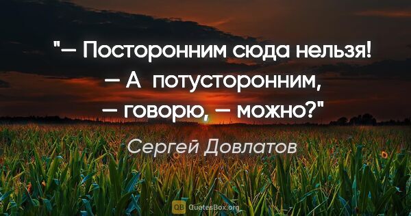 Сергей Довлатов цитата: "— Посторонним сюда нельзя!

— А потусторонним, — говорю, — можно?"