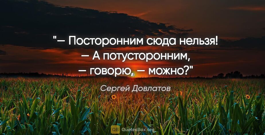 Сергей Довлатов цитата: "— Посторонним сюда нельзя!

— А потусторонним, — говорю, — можно?"