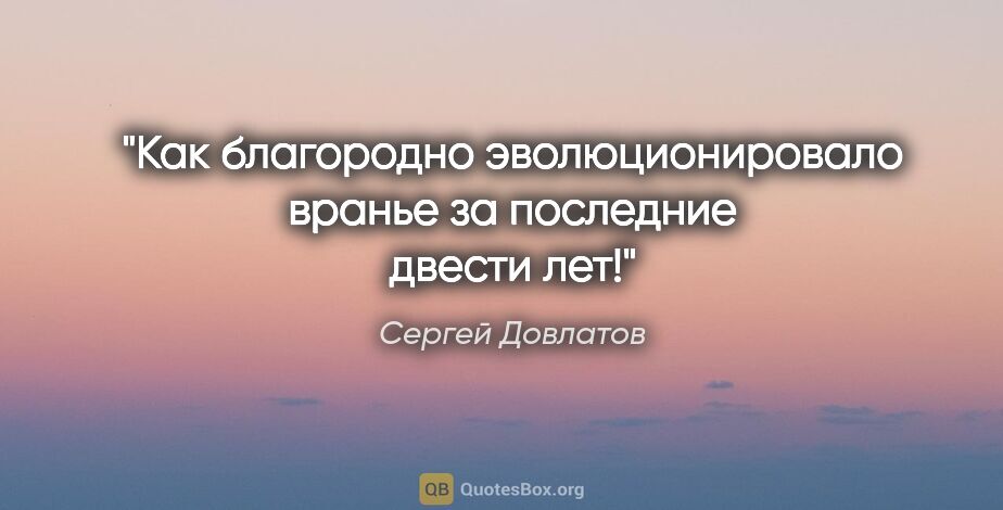 Сергей Довлатов цитата: "Как благородно эволюционировало вранье за последние двести лет!"