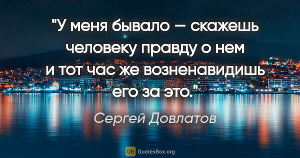 Сергей Довлатов цитата: "У меня бывало — скажешь человеку правду о нем и тот час же..."